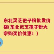 东北灵芝孢子粉批发价格(东北灵芝孢子粉大宗购买价优惠！)