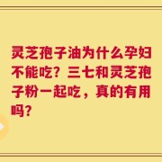 灵芝孢子油为什么孕妇不能吃？三七和灵芝孢子粉一起吃，真的有用吗？