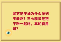 灵芝孢子油为什么孕妇不能吃？三七和灵芝孢子粉一起吃，真的有用吗？