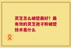灵芝怎么破壁最好？最有效的灵芝孢子粉破壁技术是什么
