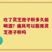 吃了灵芝孢子粉多久能喝酒？痛风可以服用灵芝孢子粉吗