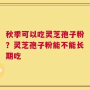 秋季可以吃灵芝孢子粉？灵芝孢子粉能不能长期吃