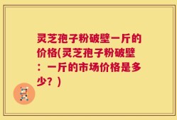 灵芝孢子粉破壁一斤的价格(灵芝孢子粉破壁：一斤的市场价格是多少？)