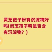 灵芝孢子粉有沉淀物好吗(灵芝孢子粉是否含有沉淀物？)