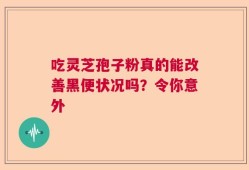 吃灵芝孢子粉真的能改善黑便状况吗？令你意外