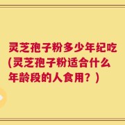 灵芝孢子粉多少年纪吃(灵芝孢子粉适合什么年龄段的人食用？)