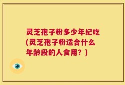 灵芝孢子粉多少年纪吃(灵芝孢子粉适合什么年龄段的人食用？)