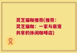 灵芝猫咖推荐(推荐：灵芝猫咖：一家与萌宠共享的休闲咖啡店)