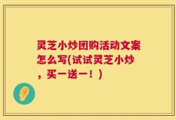 灵芝小炒团购活动文案怎么写(试试灵芝小炒，买一送一！)