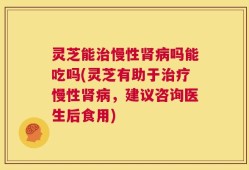 灵芝能治慢性肾病吗能吃吗(灵芝有助于治疗慢性肾病，建议咨询医生后食用)