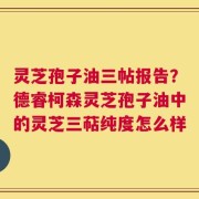灵芝孢子油三帖报告？德睿柯森灵芝孢子油中的灵芝三萜纯度怎么样