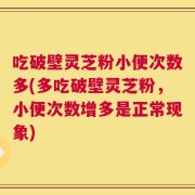 吃破壁灵芝粉小便次数多(多吃破壁灵芝粉，小便次数增多是正常现象)