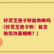好灵芝孢子粉能助眠吗(好灵芝孢子粉：能否助你改善睡眠？)