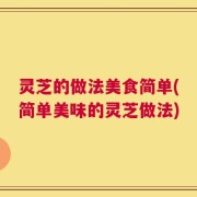 灵芝的做法美食简单(简单美味的灵芝做法)