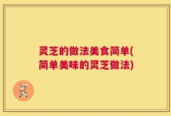 灵芝的做法美食简单(简单美味的灵芝做法)