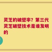 灵芝的破壁率？第三代灵芝破壁技术是谁发明的