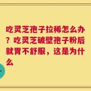 吃灵芝孢子拉稀怎么办？吃灵芝破壁孢子粉后就胃不舒服，这是为什么