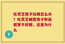 吃灵芝孢子拉稀怎么办？吃灵芝破壁孢子粉后就胃不舒服，这是为什么