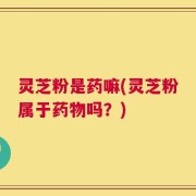 灵芝粉是药嘛(灵芝粉属于药物吗？)