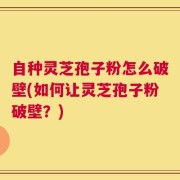 自种灵芝孢子粉怎么破壁(如何让灵芝孢子粉破壁？)