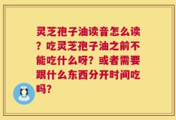 灵芝孢子油读音怎么读？吃灵芝孢子油之前不能吃什么呀？或者需要跟什么东西分开时间吃吗？