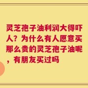 灵芝孢子油利润大得吓人？为什么有人愿意买那么贵的灵芝孢子油呢，有朋友买过吗