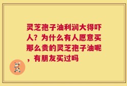 灵芝孢子油利润大得吓人？为什么有人愿意买那么贵的灵芝孢子油呢，有朋友买过吗