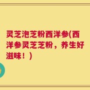 灵芝泡芝粉西洋参(西洋参灵芝芝粉，养生好滋味！)