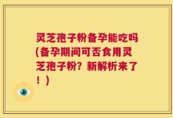 灵芝孢子粉备孕能吃吗(备孕期间可否食用灵芝孢子粉？新解析来了！)