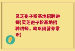 灵芝孢子粉基地招聘讲师(灵芝孢子粉基地招聘讲师，助巩固营养常识)