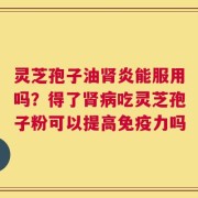 灵芝孢子油肾炎能服用吗？得了肾病吃灵芝孢子粉可以提高免疫力吗