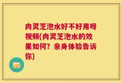 肉灵芝泡水好不好用呀视频(肉灵芝泡水的效果如何？亲身体验告诉你)