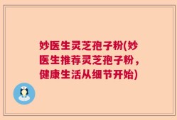 妙医生灵芝孢子粉(妙医生推荐灵芝孢子粉，健康生活从细节开始)
