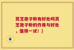 灵芝孢子粉有好处吗灵芝孢子粉的作用与好处，值得一试！)