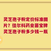 灵芝孢子粉定价标准图片？佳尔科药业菌宝牌灵芝孢子粉多少钱一瓶