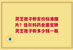 灵芝孢子粉定价标准图片？佳尔科药业菌宝牌灵芝孢子粉多少钱一瓶