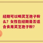 经期可以喝灵芝孢子粉么？女性在经期是否适合食用灵芝孢子粉？