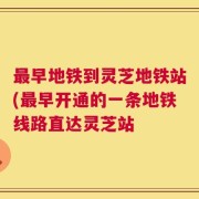 最早地铁到灵芝地铁站(最早开通的一条地铁线路直达灵芝站