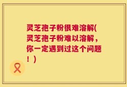 灵芝孢子粉很难溶解(灵芝孢子粉难以溶解，你一定遇到过这个问题！)