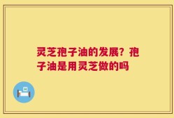 灵芝孢子油的发展？孢子油是用灵芝做的吗