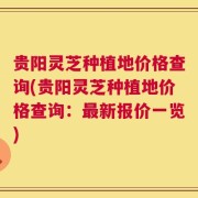贵阳灵芝种植地价格查询(贵阳灵芝种植地价格查询：最新报价一览)