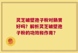 灵芝破壁孢子粉对肠胃好吗？解析灵芝破壁孢子粉的功效和作用？