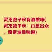 灵芝孢子粉有油质味(灵芝孢子粉：口感出众，略带油质味道)