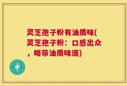 灵芝孢子粉有油质味(灵芝孢子粉：口感出众，略带油质味道)