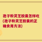 孢子粉灵芝胶囊怎样吃(孢子粉灵芝胶囊的正确食用方法)