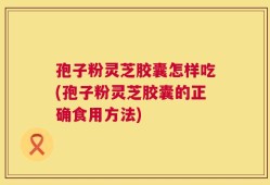 孢子粉灵芝胶囊怎样吃(孢子粉灵芝胶囊的正确食用方法)