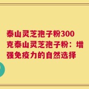 泰山灵芝孢子粉300克泰山灵芝孢子粉：增强免疫力的自然选择