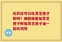 吃药还可以吃灵芝孢子粉吗？蜂胶蜂蜜加灵芝孢子粉加灵芝孢子油一起吃功效