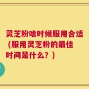 灵芝粉啥时候服用合适 (服用灵芝粉的最佳时间是什么？)