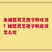 未破壁灵芝孢子粉吃法？破壁灵芝孢子粉应该怎么吃